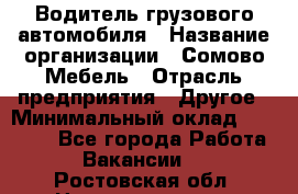 Водитель грузового автомобиля › Название организации ­ Сомово-Мебель › Отрасль предприятия ­ Другое › Минимальный оклад ­ 15 000 - Все города Работа » Вакансии   . Ростовская обл.,Новочеркасск г.